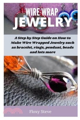 Wire Wrap Jewelry: A Step by Step Guide on How to Make Wire Wrapped Projects Such as Bracelet, Rings Pendants, Beads and Lots More