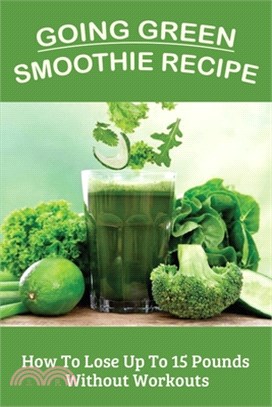 Going Green Smoothie Recipe: How To Lose Up To 15 Pounds Without Workouts: Green Smoothie For Weight Loss