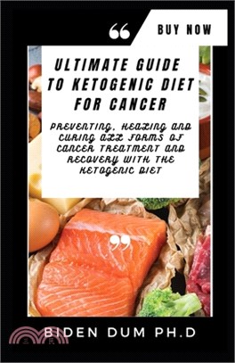 Ultimate Guide to Ketogenic Diet for Cancer: Preventing, Healing and Curing All Forms of Cancer Treatment and Recovery With The Ketogenic Diet