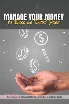 Manage Your Money to Become Debt Free: A Great Guide For Getting Out Of Debt And Starting To Build Your Wealth: Zero Debt Guide