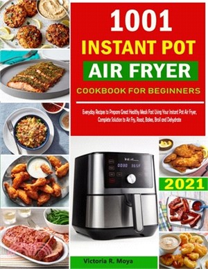 1001 Instant Pot Air Fryer Cookbook for Beginners: Prepare Healthy Meals Fast Using Your Instant Pot Air Fryer - Complete Solution to Air Fry, Roast,