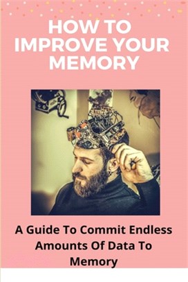 How To Improve Your Memory: A Guide To Commit Endless Amounts Of Data To Memory: Memory Improvement Books