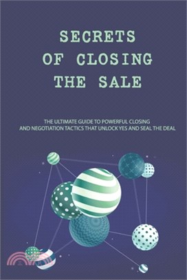Secrets Of Closing The Sale: The Ultimate Guide To Powerful Closing And Negotiation Tactics That Unlock YES And Seal The Deal: Sales Book