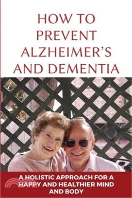 How To Prevent Alzheimer's And Dementia: A Holistic Approach For A Happy And Healthier Mind And Body: How To Keep Brain Healthy Naturally