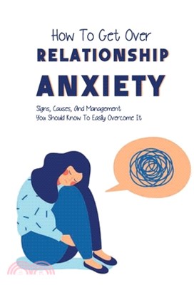 How To Get Over Relationship Anxiety: Signs, Causes, And Management You Should Know To Easily Overcome It: Relationship Help
