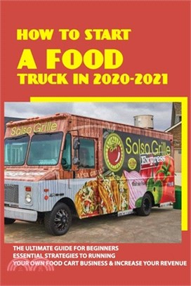 How To Start A Food Truck In 2020-2021: The Ultimate Guide For Beginners, Essential Strategies To Running Your Own Food Cart Business & Increase Your