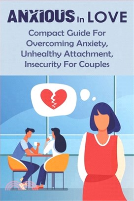 Anxious In Love: Compact Guide For Overcoming Anxiety, Unhealthy Attachment, Insecurity For Couples: Couples Conflicts Guide