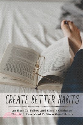 Create Better Habits: An Easy-To-Follow And Simple Guidance That Will Ever Need To Form Good Habits: Making Good Habits Book