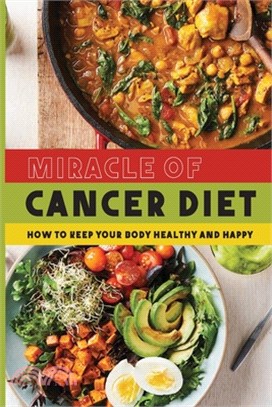 Miracle of Cancer Diet: How to Keep Your Body Healthy and Happy: Cancer Diet Nutrition