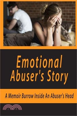 Emotional Abuser's Story: A Memoir Burrow Inside An Abuser's Head: Healing From Emotional Abuse