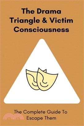 The Drama Triangle & Victim Consciousness: The Complete Guide To Escape Them: Dangers Of Victim Mentality