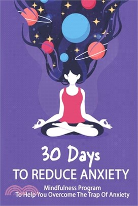 30 Days To Reduce Anxiety: Mindfulness Program To Help You Overcome The Trap Of Anxiety: How To Relieve Stress And Anxiety