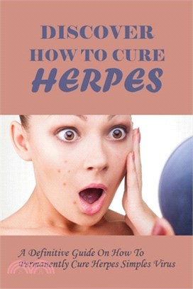 Discover How To Cure Herpes: A Definitive Guide On How To Permanently Cure Herpes Simples Virus: How To Cure Herpes Naturally