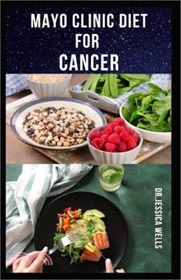 Mayo Clinic Diet for Cancer: Delicious And Nutritious Recipes To Prevent Or Get Rid Of Cancer Includes Meal Plan, Food List, Menu Prep And How To G