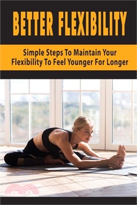 Better Flexibility: Simple Steps To Maintain Your Flexibility To Fell Younger For Longer: Mobility