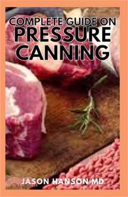 Complete Guide on Presure Canning: The Complete Guide And Everything You Need to Know to Can Meats, Vegetables