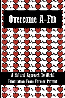 Overcome A-Fib: A Natural Approach To Atrial Fibrillation From Former Patient: Afib Causes