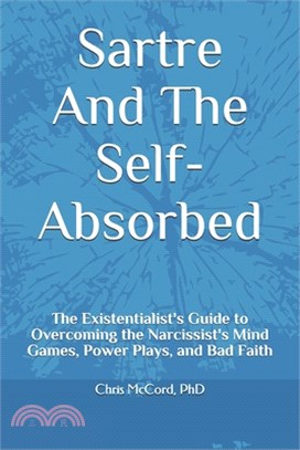 Sartre And The Self-Absorbed: The Existentialist's Guide to Overcoming the Narcissist's Mind Games, Power Plays, and Bad Faith