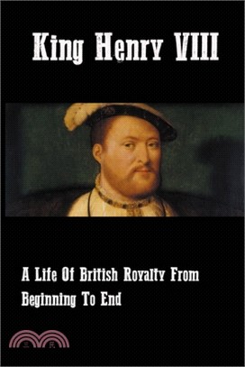 King Henry VIII: A Life Of British Royalty From Beginning To End: History Of Henry Viii