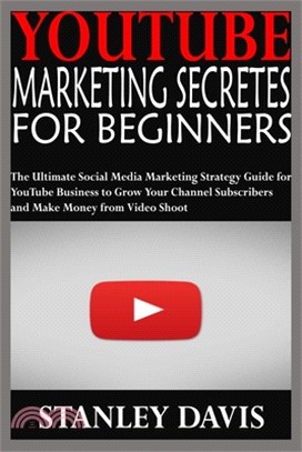 Youtube Marketing Secretes for Beginners: The Ultimate Social Media Marketing Strategy Guide for YouTube Business to Grow Your Channel Subscribers and