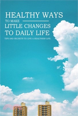 Healthy Ways To Make Little Changes To Daily Life - Tips And Secrets To Live A Healthier Life: Health Books