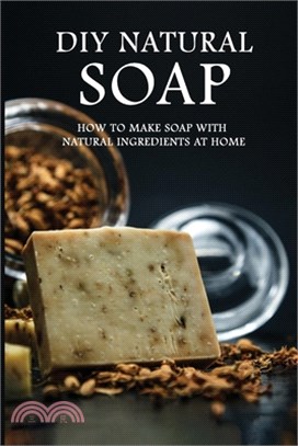 DIY Natural Soap: How To Make Soap With Natural Ingredients At Home: Soap Making Book