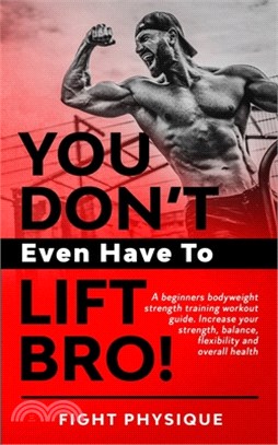 You Don't Even Have To Lift Bro!: A beginners bodyweight strength training workout guide. Increase your strength, balance, flexibility and overall hea