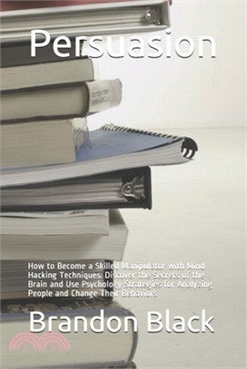 Persuasion: How to Become a Skilled Manipulator with Mind Hacking Techniques. Discover the Secrets of the Brain and Use Psychology