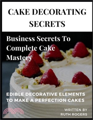 Cake Decorating Secrets: Business Secrets To Complete Cake Mastery