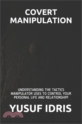 Covert Manipulation: Understanding the Tactics Manipulator Uses to Control Your Personal Life and Relationship!