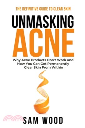 Unmasking Acne: The Definitive Guide to Clear Skin: Why Acne Products Don't Work and How You Can Get Permanently Clear Skin from Withi