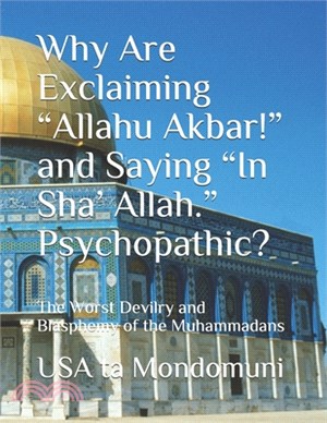 Why Are Exclaiming "Allahu Akbar!" and Saying "In Sha' Allah." Psychopathic?: The Worst Devilry and Blasphemy of the Muhammadans