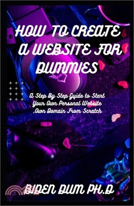 How to Create a Website for Dummies: A Step By Step Guide to Start Your Own Personal Website, Own Domain From Scratch