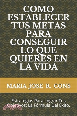 Como Establecer Tus Metas Para Conseguir Lo Que Quieres En La Vida: Estrategias Para Lograr Tus Objetivos: La Fórmula Del Éxito.