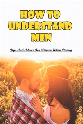 How To Understand Men: Tips And Advice For Women When Dating: Dating Advice For Alpha Women