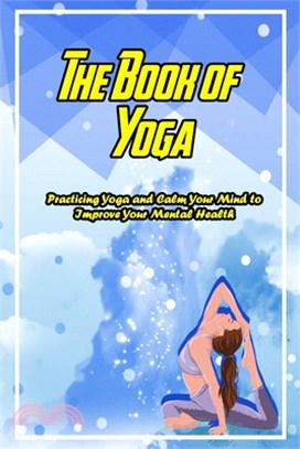 The Book of Yoga: Practicing Yoga and Calm Your Mind to Improve Your Mental Health: Yoga and Stuff