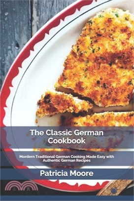 The Classic German Cookbook: Mordern Traditional German Cooking Made Easy with Authentic German Recipes