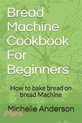Bread Machine Cookbook For Beginners: How to bake bread on bread Machine