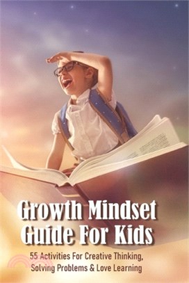 Growth Mindset Guide For Kids: 55 Activities For Creative Thinking, Solving Problems & Love Learning: How To Encourage Creativity In A Child