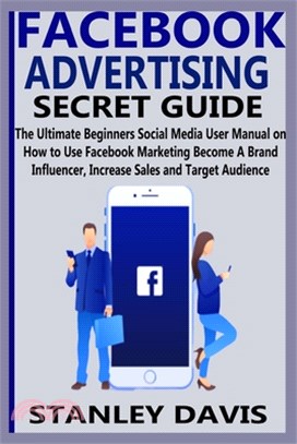 Facebook Advertising Secret Guide: The Ultimate Beginners Social Media User Manual on How to Use Facebook Marketing Become A Brand Influencer, Increas