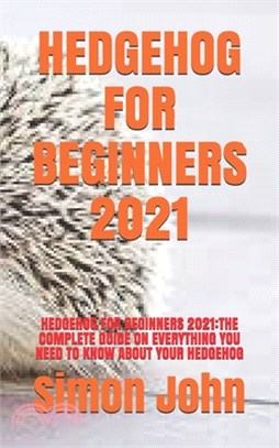 Hedgehog for Beginners 2021: Hedgehog for Beginners 2021: The Complete Guide on Everything You Need to Know about Your Hedgehog