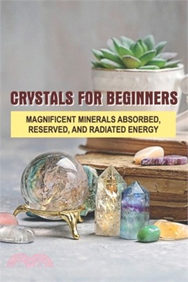 Crystals For Beginners: Magnificent Minerals Absorbed, Reserved, And Radiated Energy: Crystals For Healing Book