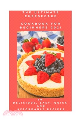 The Ultimate Cheesecake Cookbook for Beginners 2021: 50 Delicious, Easy, Quick and Affordable Recipes