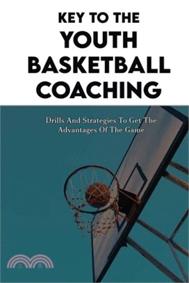 Key To The Youth Basketball Coaching: Drills And Strategies To Get The Advantages Of The Game: Youth Basketball Strategy