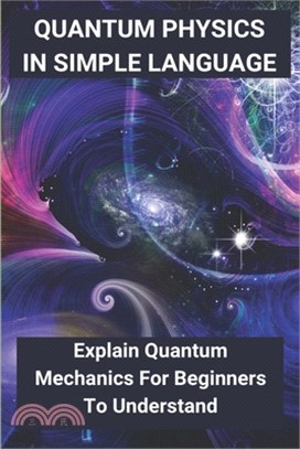 Quantum Physics In Simple Language: Explain Quantum Mechanics For Beginners To Understand: Quantum Mechanics For Dummies