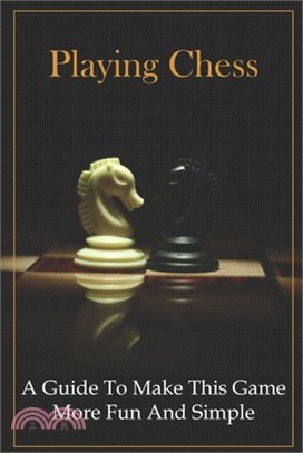 Playing Chess: A Guide To Make This Game More Fun And Simple: Chess Rules For Beginners