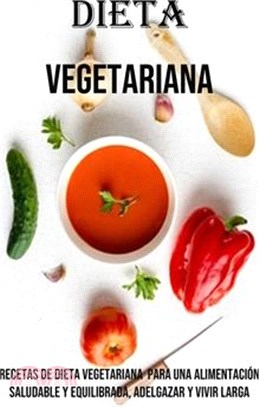 Dieta Vegetariana: Recetas De Dieta Vegetariana Para Una Alimentación Saludable Y Equilibrada, Adelgazar Y Vivir Larga