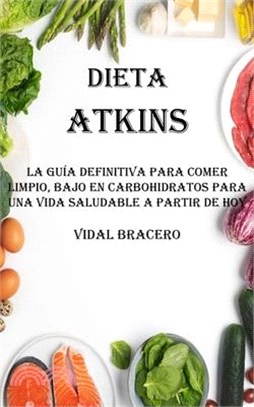 Dieta Atkins: La Guía Definitiva Para Comer Limpio, Bajo en Carbohidratos Para Una Vida Saludable a Partir De Hoy