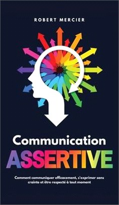 Communication Assertive: Comment communiquer efficacement, s'exprimer sans crainte et être respecté à tout moment