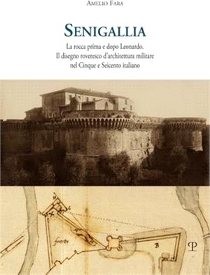 Senigallia: La Rocca Prima E Dopo Leonardo. Il Disegno Roveresco d'Architettura Militare Nel Cinque E Seicento Italiano